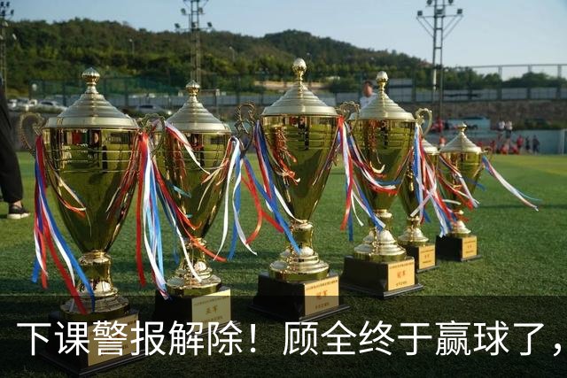 下课警报解除！顾全终于赢球了，王浩然复出激活全队，贺希宁低迷