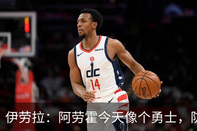 伊劳拉：阿劳霍今天像个勇士，防守出色还参与了首粒进球