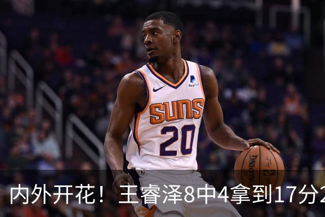 内外开花！王睿泽8中4拿到17分2帽 三分6中3