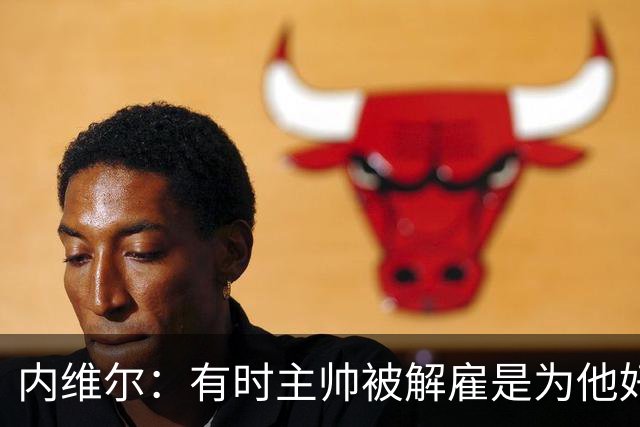 内维尔：有时主帅被解雇是为他好，我在瓦伦西亚就盼着解脱
