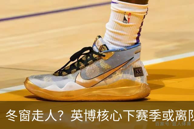 冬窗走人？英博核心下赛季或离队，合同仅剩半年，离队原因引猜测