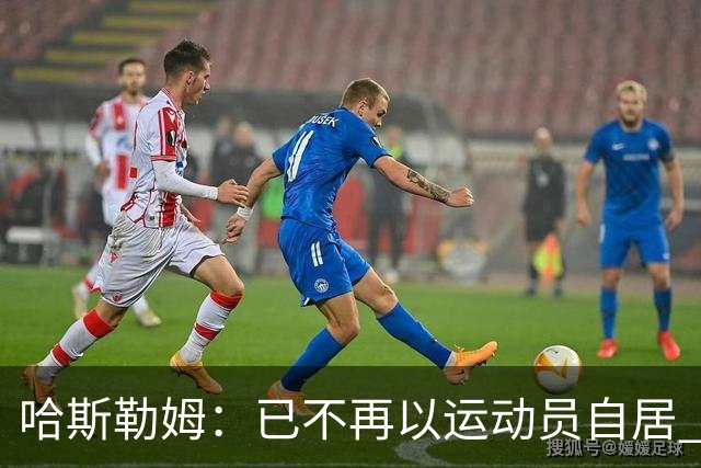 哈斯勒姆：已不再以运动员自居 更愿先介绍自己为迈阿密做的贡献