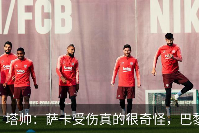 塔帅：萨卡受伤真的很奇怪，巴黎对巴萨的上半场也是前所未有