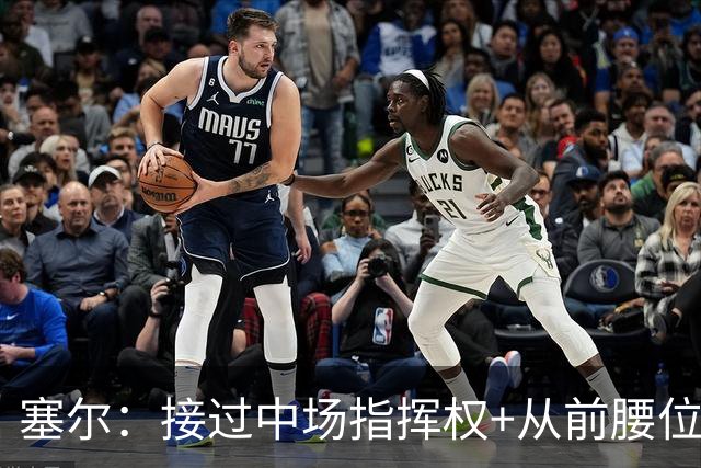 塞尔：接过中场指挥权+从前腰位置后撤，居莱尔比赛影响力在提升