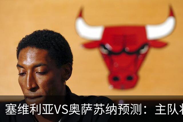 塞维利亚VS奥萨苏纳预测：主队状态低迷，客队士气正盛