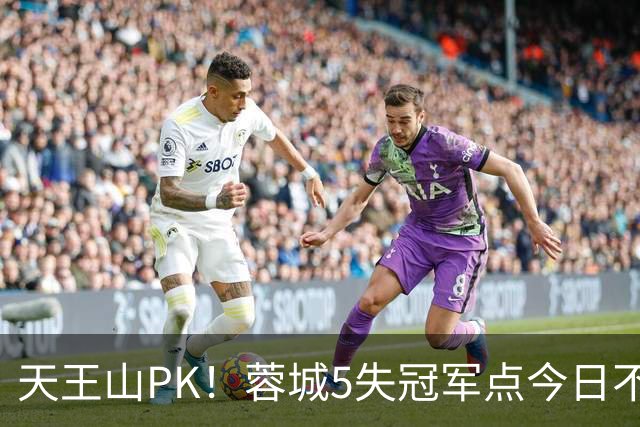 天王山PK！蓉城5失冠军点今日不败夺冠，英博能否将悬念留至末轮