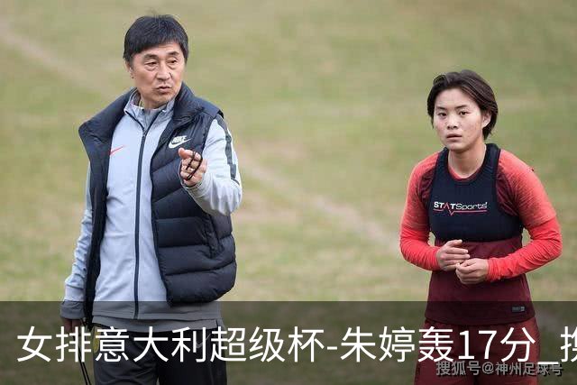 女排意大利超级杯-朱婷轰17分 携姚迪助科内夺队史第9冠