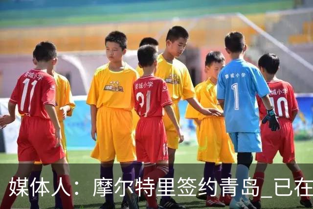 媒体人：摩尔特里签约青岛 已在球队试训多日