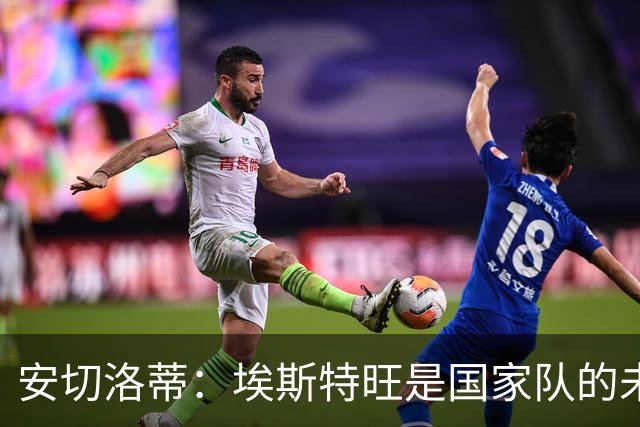 安切洛蒂：埃斯特旺是国家队的未来，和我们在一起对他有好处