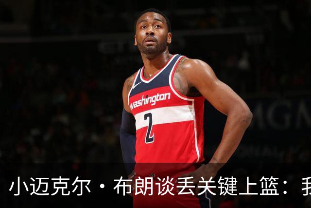 小迈克尔·布朗谈丢关键上篮：我犯了不该犯的错 愿承担全部责任