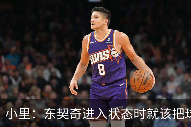 小里：东契奇进入状态时就该把球给他 他要么得分要么做正确处理