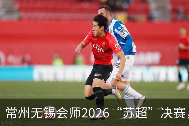 常州无锡会师2026“苏超”决赛，太湖德比打响
