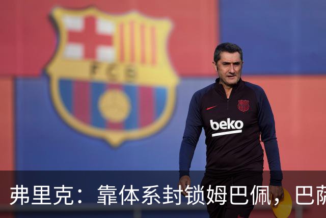 弗里克：靠体系封锁姆巴佩，巴萨国家德比力争十连胜破纪录