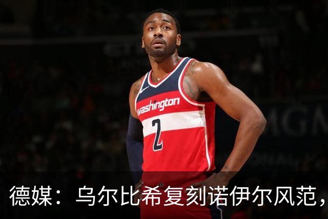 德媒：乌尔比希复刻诺伊尔风范，获埃贝尔肯定