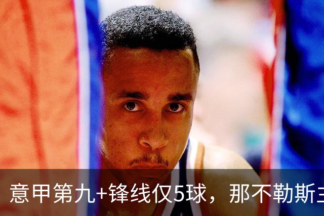 意甲第九+锋线仅5球，那不勒斯主席对体育总监起疑