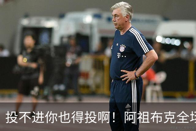 投不进你也得投啊！阿祖布克全场0出手得0分 仅贡献9板1助
