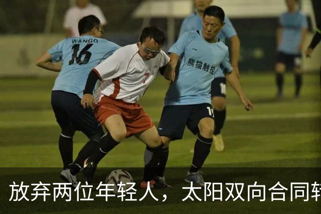 放弃两位年轻人，太阳双向合同转向即战力老将