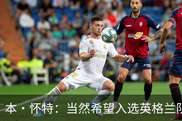 本·怀特：当然希望入选英格兰队，我会为此感到非常高兴