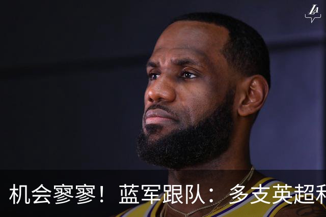 机会寥寥！蓝军跟队：多支英超和欧洲球队密切关注埃斯特旺的情况