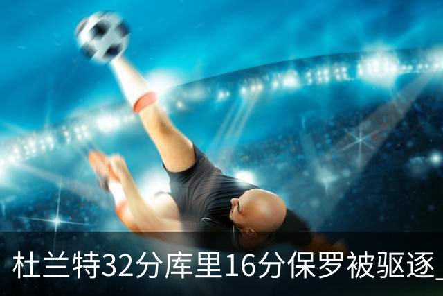 杜兰特32分库里16分保罗被驱逐 太阳险胜勇士