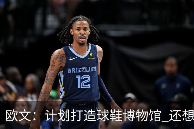 欧文：计划打造球鞋博物馆 还想卖掉自己收藏的耐克鞋
