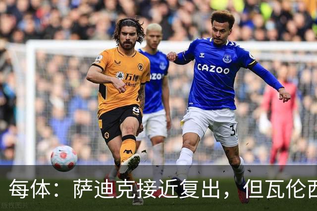 每体：萨迪克接近复出，但瓦伦西亚国王杯不会冒险