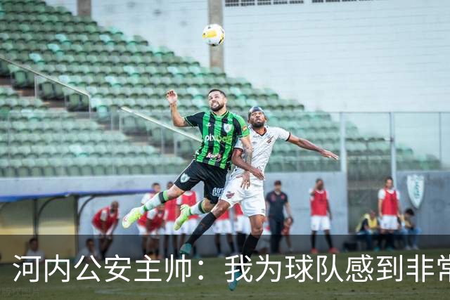 河内公安主帅：我为球队感到非常自豪；我曾被中国队打下课