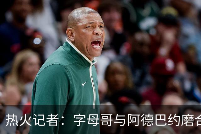 热火记者：字母哥与阿德巴约磨合不足，正让热火付出代价