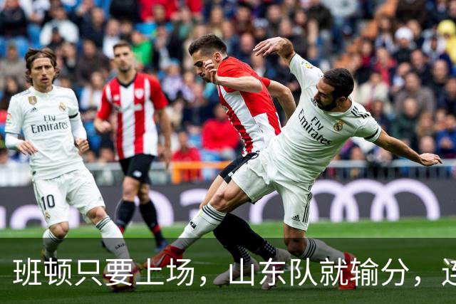 班顿只要上场，山东队就输分，连续3场副作用惹怒球迷：诈骗犯