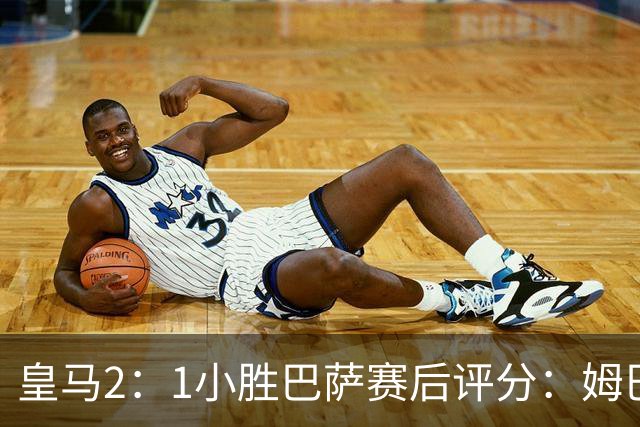 皇马2：1小胜巴萨赛后评分：姆巴佩 8 分全场最佳，贝林厄姆、居莱尔 7.5 分