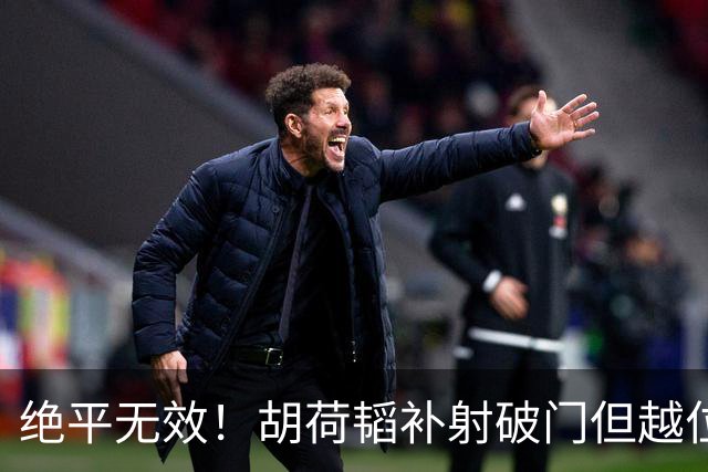 绝平无效！胡荷韬补射破门但越位在先 边裁未举旗VAR介入改判无效