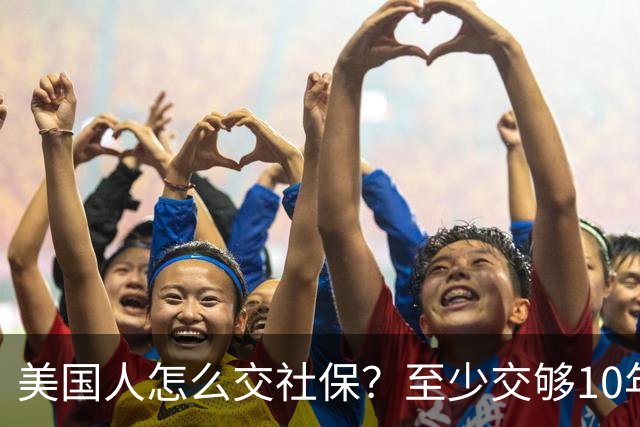 美国人怎么交社保？至少交够10年才能生效，每年需缴纳工资的7.65%
