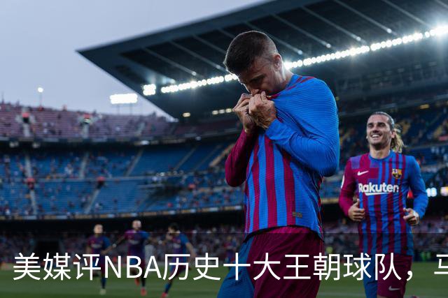 美媒评NBA历史十大王朝球队，马刺第5，公牛第2，湖人3度上榜
