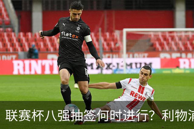 联赛杯八强抽签何时进行？利物浦切尔西战后当晚揭晓