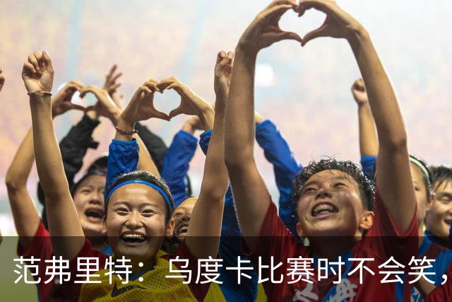 范弗里特：乌度卡比赛时不会笑，其余21小时没个正形