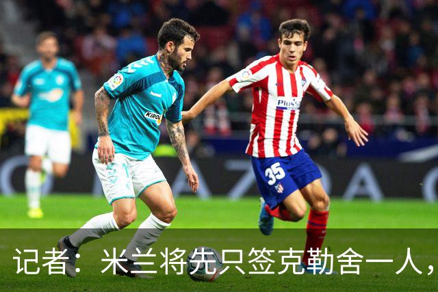 记者：米兰将先只签克勒舍一人，后者希望带来他的同伴