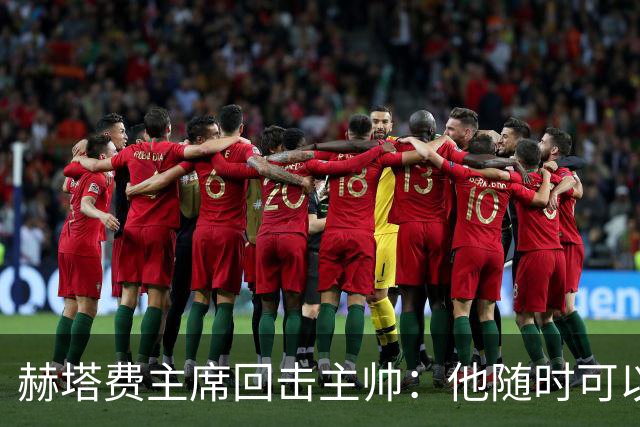 赫塔费主席回击主帅：他随时可以走人，我们真这么差也没办法