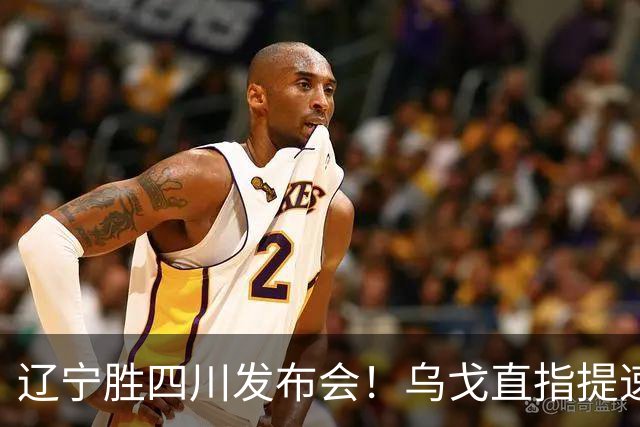 辽宁胜四川发布会！乌戈直指提速点赞2将，库珀表态强调磨合！