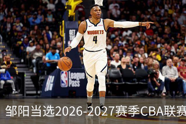 邹阳当选2026-2027赛季CBA联赛常规赛第一周中国人寿周最佳球员