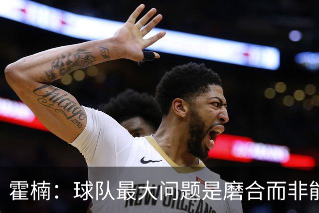 霍楠：球队最大问题是磨合而非能力 我是第一责任人下课是必然的