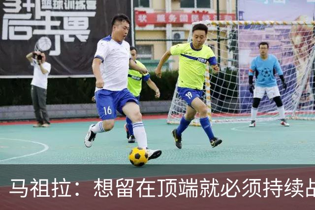 马祖拉：想留在顶端就必须持续战斗 站上顶端后要提醒自己没来过