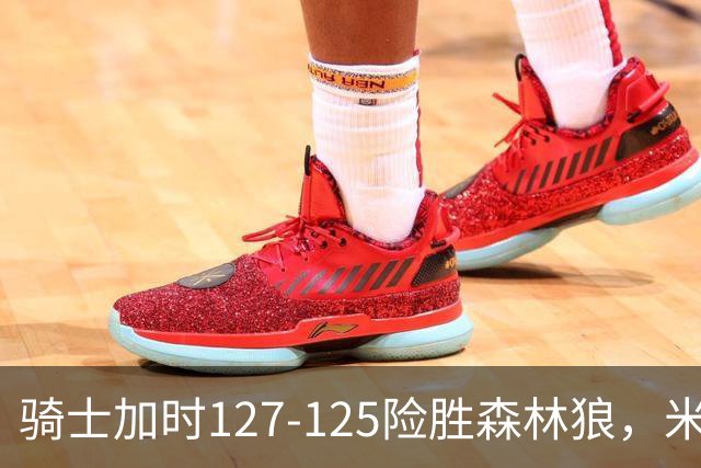 骑士加时127-125险胜森林狼，米切尔26+5+7，爱德华兹空砍47分