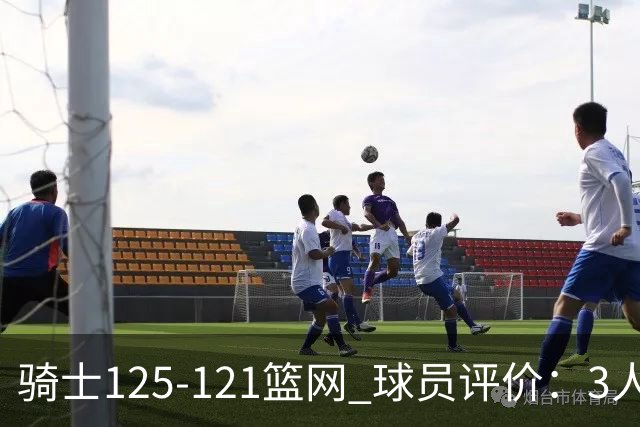 骑士125-121篮网 球员评价：3人优秀，4人及格，3人低迷