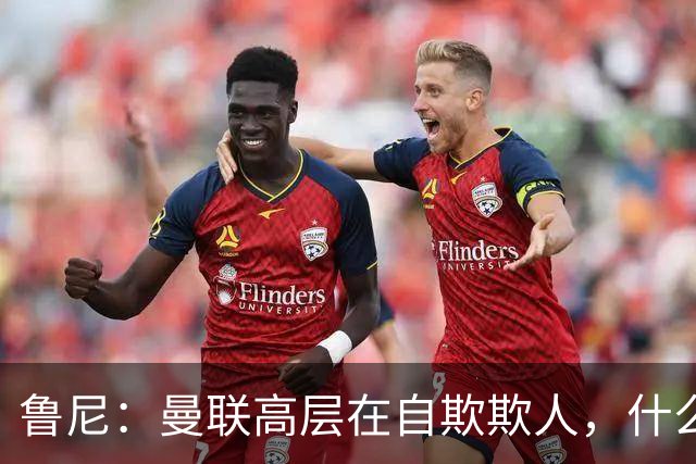 鲁尼：曼联高层在自欺欺人，什么事都没干好