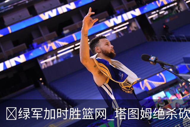 🏀绿军加时胜篮网 塔图姆绝杀砍40+8 乔治20+7 小波特27+12