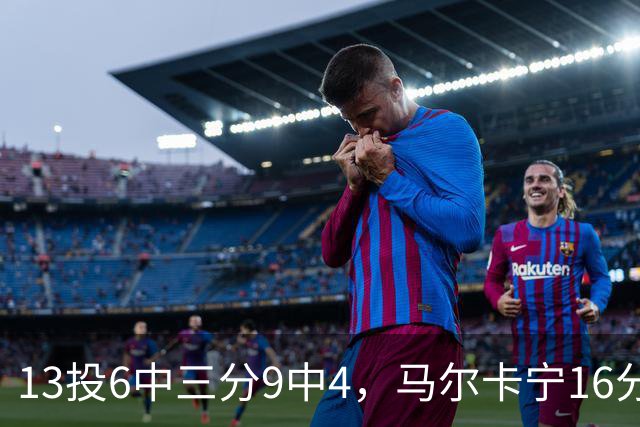 13投6中三分9中4，马尔卡宁16分6板仍难救主