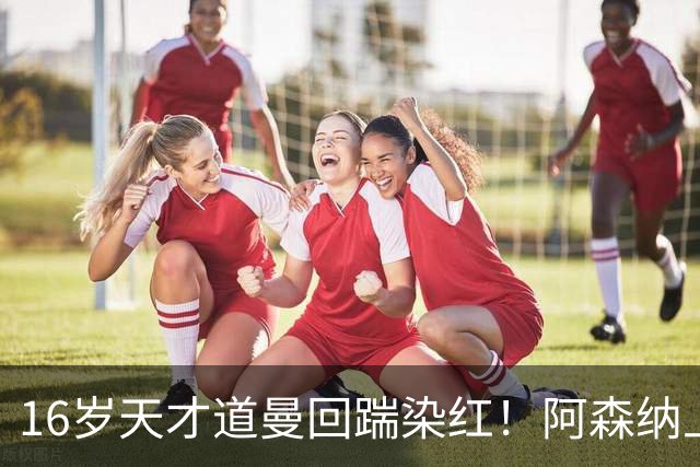 16岁天才道曼回踹染红！阿森纳上诉被驳回，停赛三场无缘利物浦！