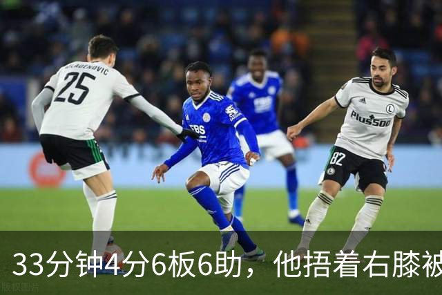 33分钟4分6板6助，他捂着右膝被搀回更衣室