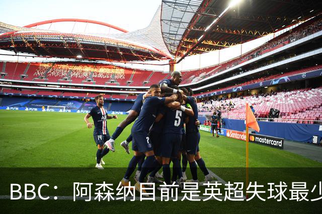 BBC：阿森纳目前是英超失球最少的队伍，孔萨的强势发挥功不可没