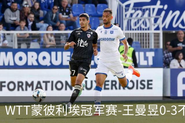 WTT蒙彼利埃冠军赛-王曼昱0-3不敌陈熠 无缘八强